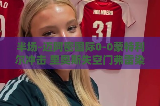 半场-迈阿密国际0-0蒙特利尔冲击 里奥斯失空门弗雷染黄 半场-迈阿密国际0-0蒙特利尔冲击 里奥斯失空门弗雷染黄