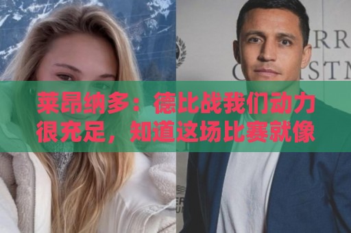 莱昂纳多:德比战我们动力很充足,知道这场比赛就像战争一样 莱昂纳多:德比战我们动力很充足,知道这场比赛就像战争一样