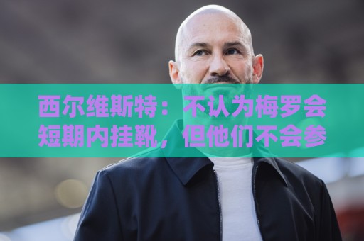 西尔维斯特:不认为梅罗会短期内挂靴,但他们不会参加下届世界杯 西尔维斯特:不认为梅罗会短期内挂靴,但他们不会参加下届世界杯