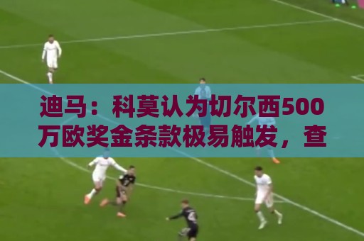 迪马:科莫认为切尔西500万欧奖金条款极易触发,查洛巴转会降温 迪马:科莫认为切尔西500万欧奖金条款极易触发,查洛巴转会降温