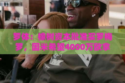 罗体:橡树资本批准买罗梅罗,国米希望4000万欧拿下,期限8月初 罗体:橡树资本批准买罗梅罗,国米希望4000万欧拿下,期限8月初