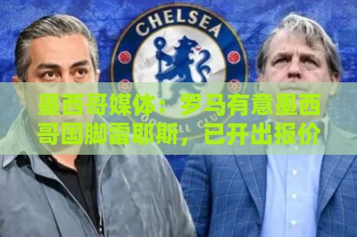墨西哥媒体:罗马有意墨西哥国脚雷耶斯,已开出报价但未达到预期 墨西哥媒体:罗马有意墨西哥国脚雷耶斯,已开出报价但未达到预期