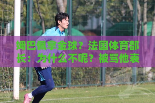姆巴佩拿金球？法国体育部长：为什么不呢？被骂他表现还是那么好