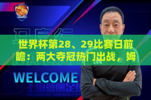 世界杯第28、29比赛日前瞻:两大夺冠热门出战,姆巴佩渴望晋级 世界杯第28、29比赛日前瞻:两大夺冠热门出战,姆巴佩渴望晋级
