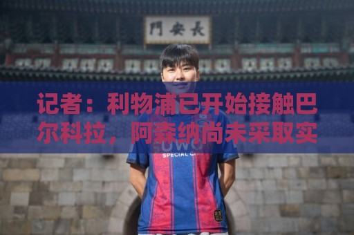 记者:利物浦已开始接触巴尔科拉,阿森纳尚未采取实质性行动 记者:利物浦已开始接触巴尔科拉,阿森纳尚未采取实质性行动