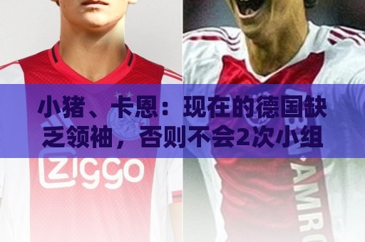小猪、卡恩:现在的德国缺乏领袖,否则不会2次小组出局+1次32强 小猪、卡恩:现在的德国缺乏领袖,否则不会2次小组出局+1次32强