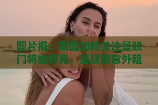 图片报：斯图加特关注曼联门将维特克，曼联愿意外租球员
