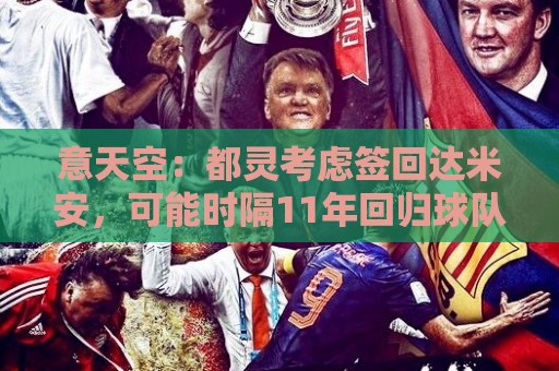 意天空：都灵考虑签回达米安，可能时隔11年回归球队
