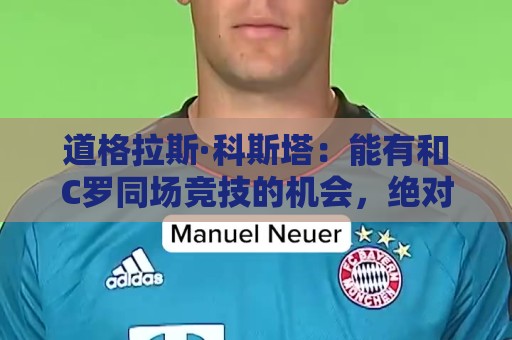 道格拉斯·科斯塔:能有和C罗同场竞技的机会,绝对是莫大的幸运 道格拉斯·科斯塔:能有和C罗同场竞技的机会,绝对是莫大的幸运