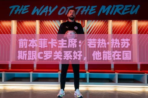前本菲卡主席:若热·热苏斯跟C罗关系好,他能在国家队管理妥当 前本菲卡主席:若热·热苏斯跟C罗关系好,他能在国家队管理妥当