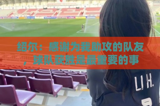 绍尔：感谢为我助攻的队友，球队获胜是最重要的事