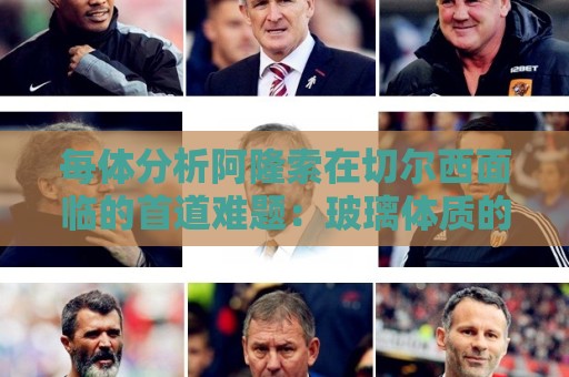 每体分析阿隆索在切尔西面临的首道难题:玻璃体质的拉维亚又伤了 每体分析阿隆索在切尔西面临的首道难题:玻璃体质的拉维亚又伤了