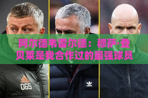阿尔德韦雷尔德:穆萨·登贝莱是我合作过的最强球员 阿尔德韦雷尔德:穆萨·登贝莱是我合作过的最强球员