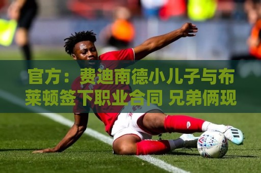 官方:费迪南德小儿子与布莱顿签下职业合同 兄弟俩现在同队踢球 官方:费迪南德小儿子与布莱顿签下职业合同 兄弟俩现在同队踢球