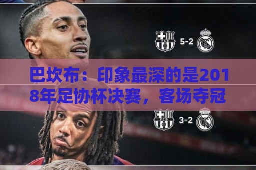 巴坎布:印象最深的是2018年足协杯决赛,客场夺冠太不可思议了 巴坎布:印象最深的是2018年足协杯决赛,客场夺冠太不可思议了