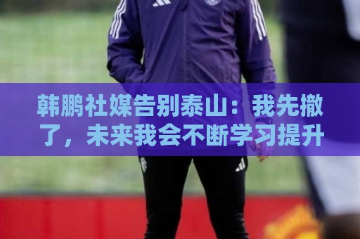 韩鹏社媒告别泰山:我先撤了,未来我会不断学习提升自己,感谢 韩鹏社媒告别泰山:我先撤了,未来我会不断学习提升自己,感谢
