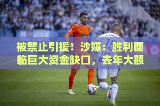 被禁止引援!沙媒:胜利面临巨大资金缺口,去年大额合同带来负债 被禁止引援!沙媒:胜利面临巨大资金缺口,去年大额合同带来负债
