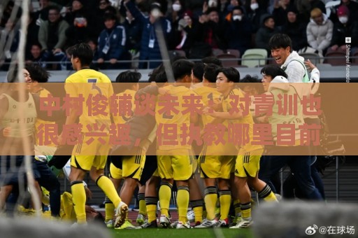 中村俊辅谈未来:对青训也很感兴趣,但执教哪里目前还没有定论 中村俊辅谈未来:对青训也很感兴趣,但执教哪里目前还没有定论