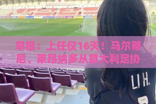 早报:上任仅16天!马尔蒂尼、莱昂纳多从意大利足协辞职 早报:上任仅16天!马尔蒂尼、莱昂纳多从意大利足协辞职