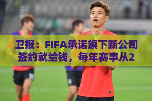 卫报:FIFA承诺旗下新公司签约就给钱,每年赛事从200场增至450场 卫报:FIFA承诺旗下新公司签约就给钱,每年赛事从200场增至450场