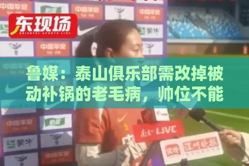 鲁媒:泰山俱乐部需改掉被动补锅的老毛病,帅位不能再模糊敷衍 鲁媒:泰山俱乐部需改掉被动补锅的老毛病,帅位不能再模糊敷衍