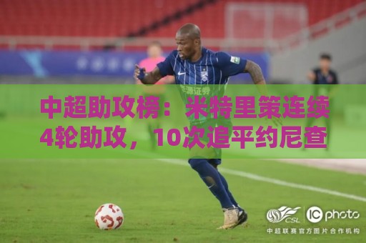 中超助攻榜:米特里策连续4轮助攻,10次追平约尼查并列第一 中超助攻榜:米特里策连续4轮助攻,10次追平约尼查并列第一