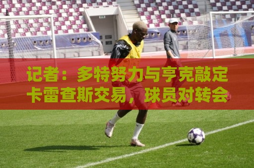 记者：多特努力与亨克敲定卡雷查斯交易，球员对转会成行感到乐观