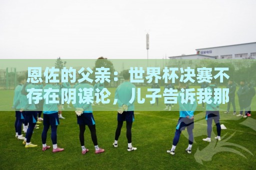 恩佐的父亲：世界杯决赛不存在阴谋论，儿子告诉我那些都是谎言