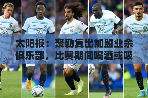 太阳报：聚勒复出加盟业余俱乐部，比赛期间喝酒或吸烟将罚款15欧