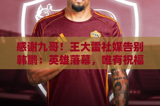 感谢九哥！王大雷社媒告别韩鹏：英雄落幕，唯有祝福