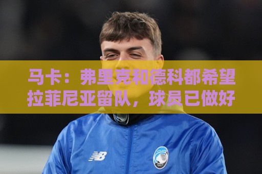 马卡：弗里克和德科都希望拉菲尼亚留队，球员已做好迎接竞争准备
