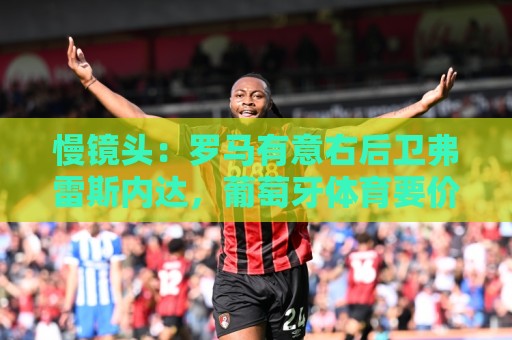 慢镜头：罗马有意右后卫弗雷斯内达，葡萄牙体育要价至少2500万欧