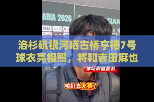 洛杉矶银河晒古桥亨梧7号球衣亮相照,将和吉田麻也成俱乐部队友 洛杉矶银河晒古桥亨梧7号球衣亮相照,将和吉田麻也成俱乐部队友