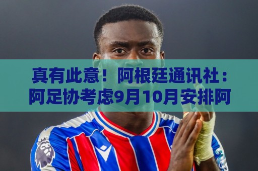 真有此意!阿根廷通讯社:阿足协考虑9月10月安排阿根廷队中国行 真有此意!阿根廷通讯社:阿足协考虑9月10月安排阿根廷队中国行