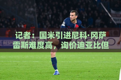 记者:国米引进尼科·冈萨雷斯难度高,询价迪亚比但面临药厂竞争 记者:国米引进尼科·冈萨雷斯难度高,询价迪亚比但面临药厂竞争