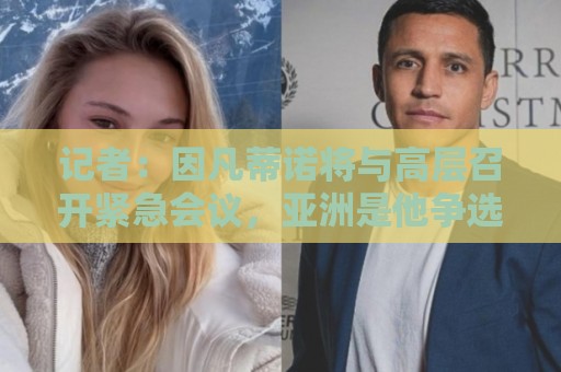 记者:因凡蒂诺将与高层召开紧急会议,亚洲是他争选票的关键阵地 记者:因凡蒂诺将与高层召开紧急会议,亚洲是他争选票的关键阵地