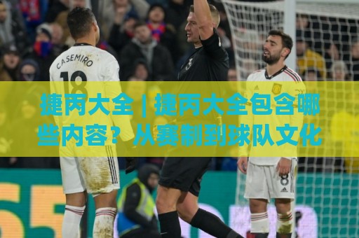 捷丙大全 | 捷丙大全包含哪些内容？从赛制到球队文化一次聊透⚽线上十大最稳堵球站投注录像回放策略波胆积分榜超清