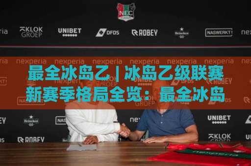 最全冰岛乙 | 冰岛乙级联赛新赛季格局全览:最全冰岛乙观赛视角与球队脉络梳理⚽今日最新外围让球网降盘APP网址球盘平台赛后回放 最全冰岛乙 | 冰岛乙级联赛新赛季格局全览:最全冰岛乙观赛视角与球队脉络梳理⚽今日最新外围让球网降盘APP网址球盘平台赛后回放