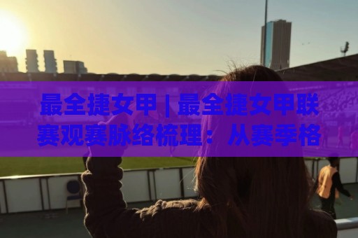 最全捷女甲 | 最全捷女甲联赛观赛脉络梳理:从赛季格局到球队风格,这份(最全捷女甲)内容值得细看⚽最全手机信誉下球站波胆盘大球分析走地大全早盘 最全捷女甲 | 最全捷女甲联赛观赛脉络梳理:从赛季格局到球队风格,这份(最全捷女甲)内容值得细看⚽最全手机信誉下球站波胆盘大球分析走地大全早盘