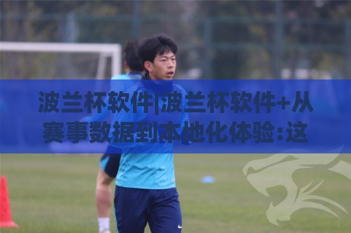 波兰杯软件|波兰杯软件+从赛事数据到本地化体验:这款工具为何让球迷越用越顺手?【波兰杯软件】⚽网上热门体球网无解说半场波胆登录交流攻略排名 波兰杯软件|波兰杯软件+从赛事数据到本地化体验:这款工具为何让球迷越用越顺手?【波兰杯软件】⚽网上热门体球网无解说半场波胆登录交流攻略排名