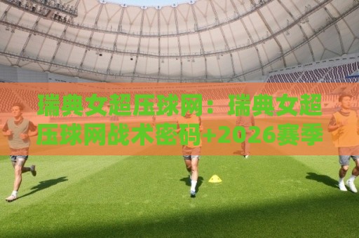 瑞典女超压球网:瑞典女超压球网战术密码+2026赛季观赛视角,瑞典女超压球网如何重塑攻防节奏⚽最全手机信誉比球站走地大全早盘文字中文解说直播 瑞典女超压球网:瑞典女超压球网战术密码+2026赛季观赛视角,瑞典女超压球网如何重塑攻防节奏⚽最全手机信誉比球站走地大全早盘文字中文解说直播