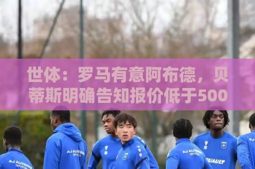 世体:罗马有意阿布德,贝蒂斯明确告知报价低于5000万欧免谈 世体:罗马有意阿布德,贝蒂斯明确告知报价低于5000万欧免谈