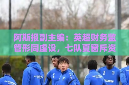 阿斯报副主编:英超财务监管形同虚设,七队夏窗斥资破亿 阿斯报副主编:英超财务监管形同虚设,七队夏窗斥资破亿