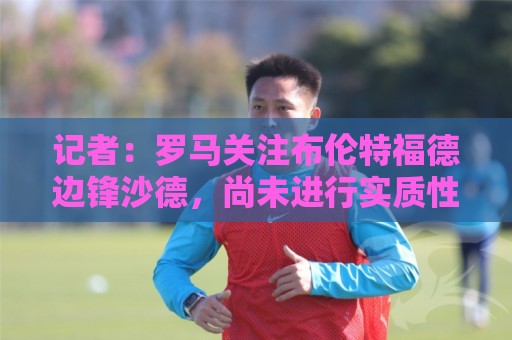 记者:罗马关注布伦特福德边锋沙德,尚未进行实质性谈判 记者:罗马关注布伦特福德边锋沙德,尚未进行实质性谈判