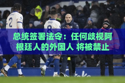 总统签署法令:任何歧视阿根廷人的外国人 将被禁止入境/驱逐出境 总统签署法令:任何歧视阿根廷人的外国人 将被禁止入境/驱逐出境