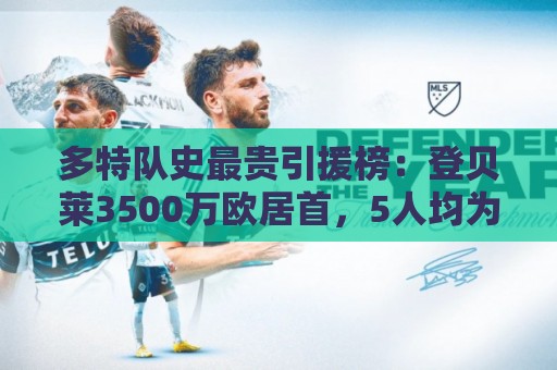 多特队史最贵引援榜:登贝莱3500万欧居首,5人均为3000万欧 多特队史最贵引援榜:登贝莱3500万欧居首,5人均为3000万欧