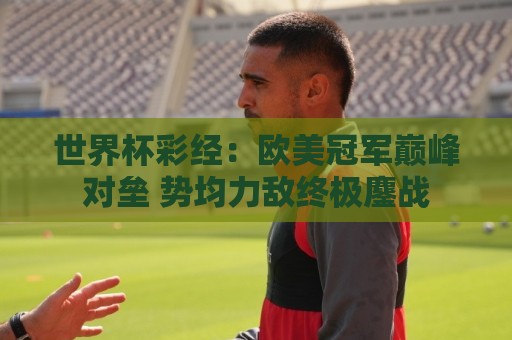 世界杯彩经:欧美冠军巅峰对垒 势均力敌终极鏖战 世界杯彩经:欧美冠军巅峰对垒 势均力敌终极鏖战