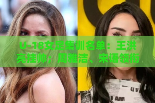 U-18女足集训名单:王洪亮挂帅;周雅洁、宋语领衔31名球员入选 U-18女足集训名单:王洪亮挂帅;周雅洁、宋语领衔31名球员入选