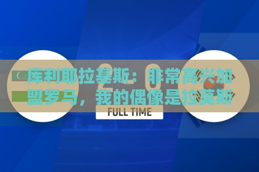 库利耶拉基斯：非常高兴加盟罗马，我的偶像是拉莫斯和拉波尔特