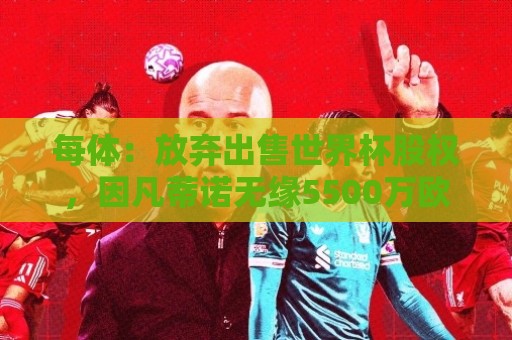 每体:放弃出售世界杯股权,因凡蒂诺无缘5500万欧天价年薪 每体:放弃出售世界杯股权,因凡蒂诺无缘5500万欧天价年薪